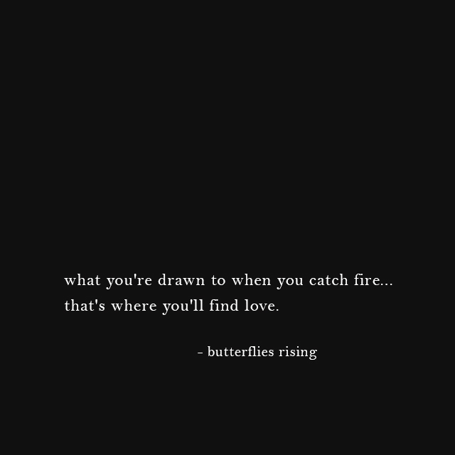 what you're drawn to when you catch fire... that's where you'll find love - butterflies rising