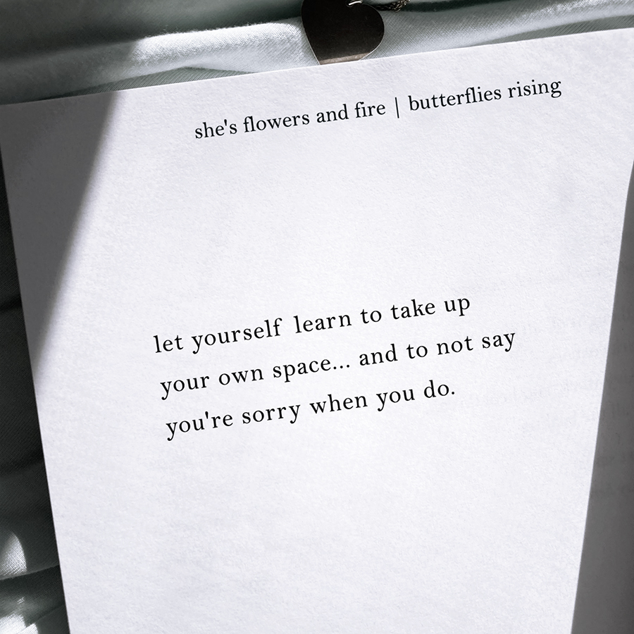 let yourself learn to take up your own space... and to not say you're sorry when you do.