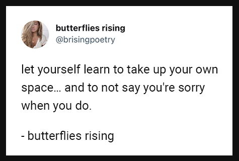 let yourself learn to take up your own space... and to not say you're sorry when you do