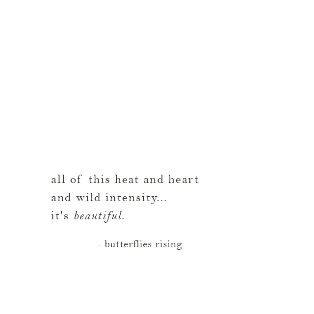 all of this heat and heart and wild intensity... it's beautiful. - butterflies rising