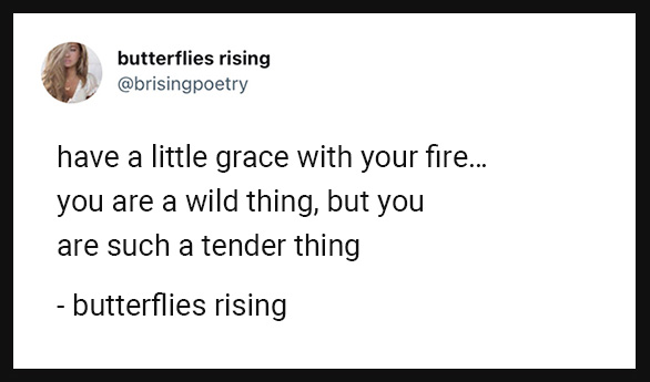 have a little grace with your fire… you are a wild thing, but you are such a tender thing