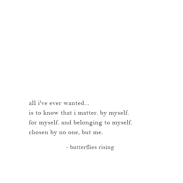 all i've ever wanted... is to know that i matter. by myself. for myself. and belonging to myself. chosen by no one, but me. - butterflies rising