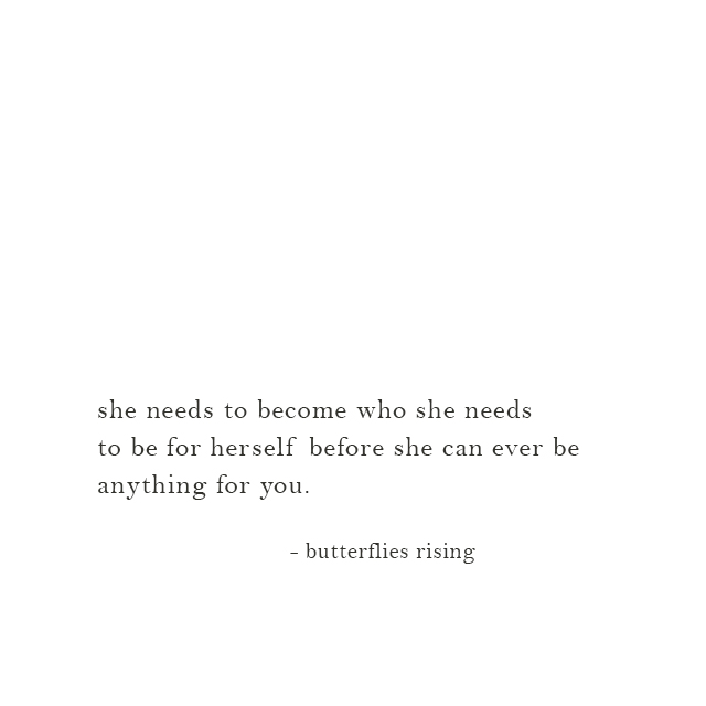 she needs to become who she needs to be for herself before she can ever be anything for you. - butterflies rising