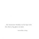 ...the tennessee whiskey on his lips with the cherry lip gloss on mine ...