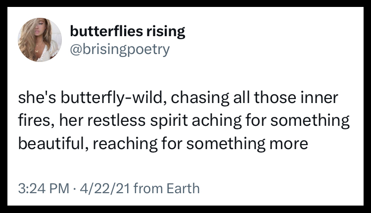 she's butterfly-wild, chasing all those inner fires, her restless spirit aching for something beautiful, reaching for something more