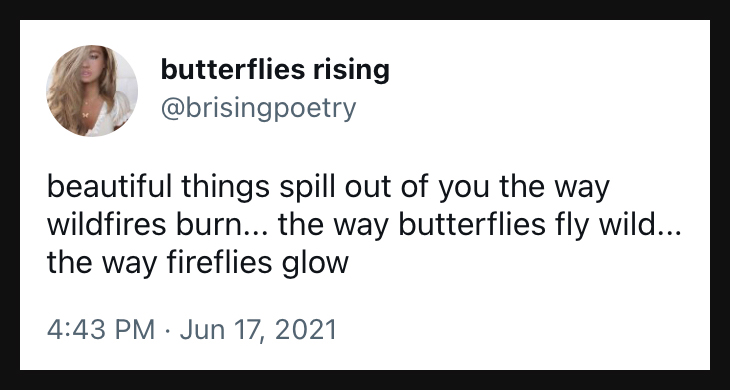 beautiful things spill out of you the way wildfires burn... the way butterflies fly wild... the way fireflies glow