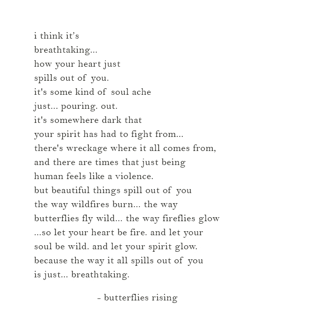 how your heart just spills out of you. it's some kind of soul ache just... pouring. out.