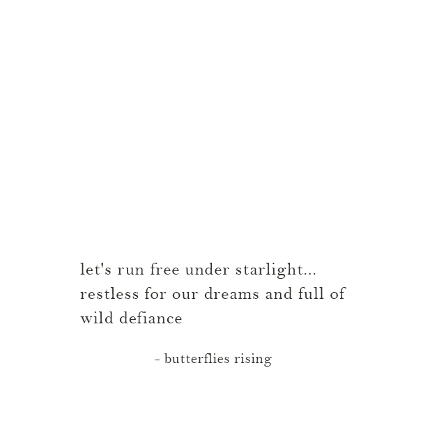 let's run free under starlight... restless for our dreams and full of wild defiance - butterflies rising