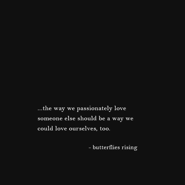 ...the way we passionately love someone else should be a way we could love ourselves, too. - butterflies rising