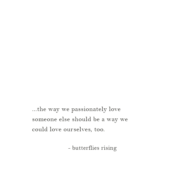 ...the way we passionately love someone else should be a way we could love ourselves, too. - butterflies rising