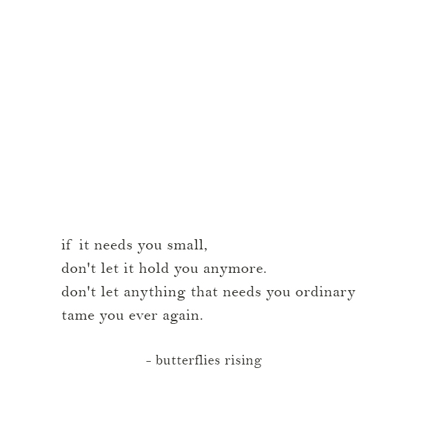 if it needs you small, don't let it hold you anymore. don't let anything that needs you ordinary tame you ever again. - butterflies rising