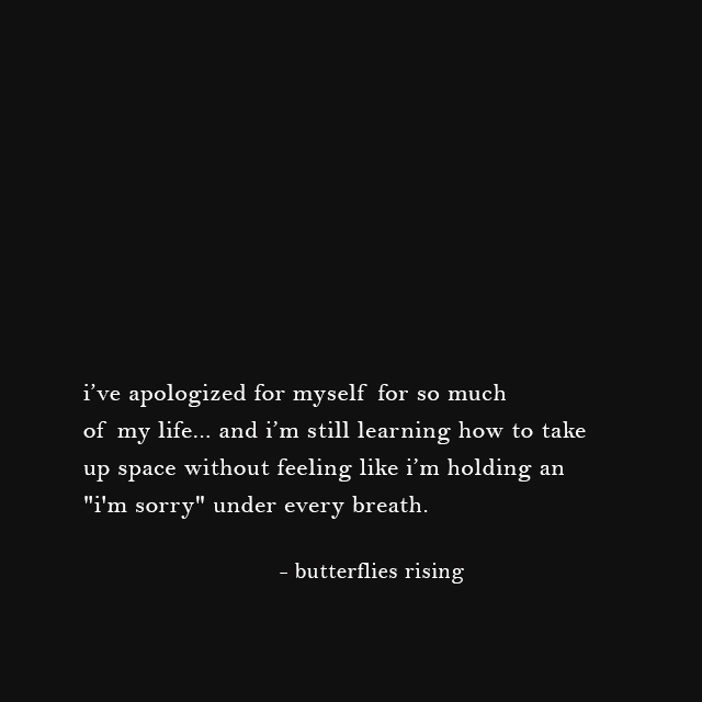 i’ve apologized for myself for so much of my life... and i’m still learning how to take up space