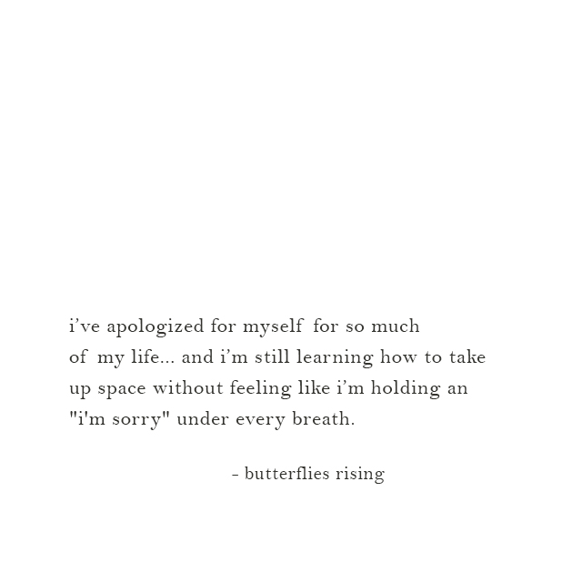 i’ve apologized for myself for so much of my life... and i’m still learning how to take up space