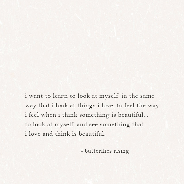 i want to learn to look at myself in the same way that i look at things i love