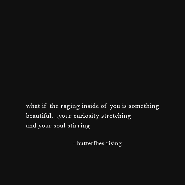 what if the raging inside of you is something beautiful… your curiosity stretching and your soul stirring - butterflies rising