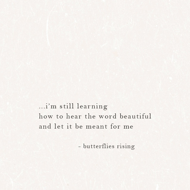 ...i’m still learning how to hear the word beautiful and let it be meant for me - butterflies rising