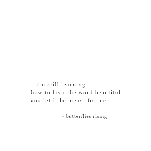 ...i’m still learning how to hear the word beautiful and let it be meant for me - butterflies rising