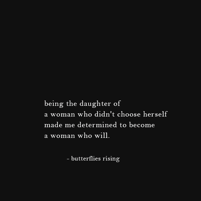 being the daughter of a woman who didn't choose herself made me determined to become a woman who will. - butterflies rising