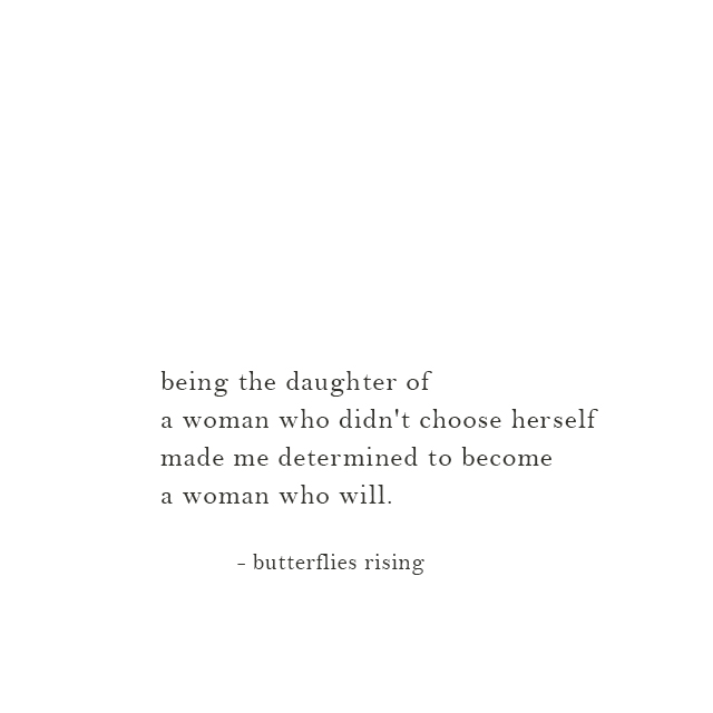 being the daughter of a woman who didn't choose herself made me determined to become a woman who will. - butterflies rising