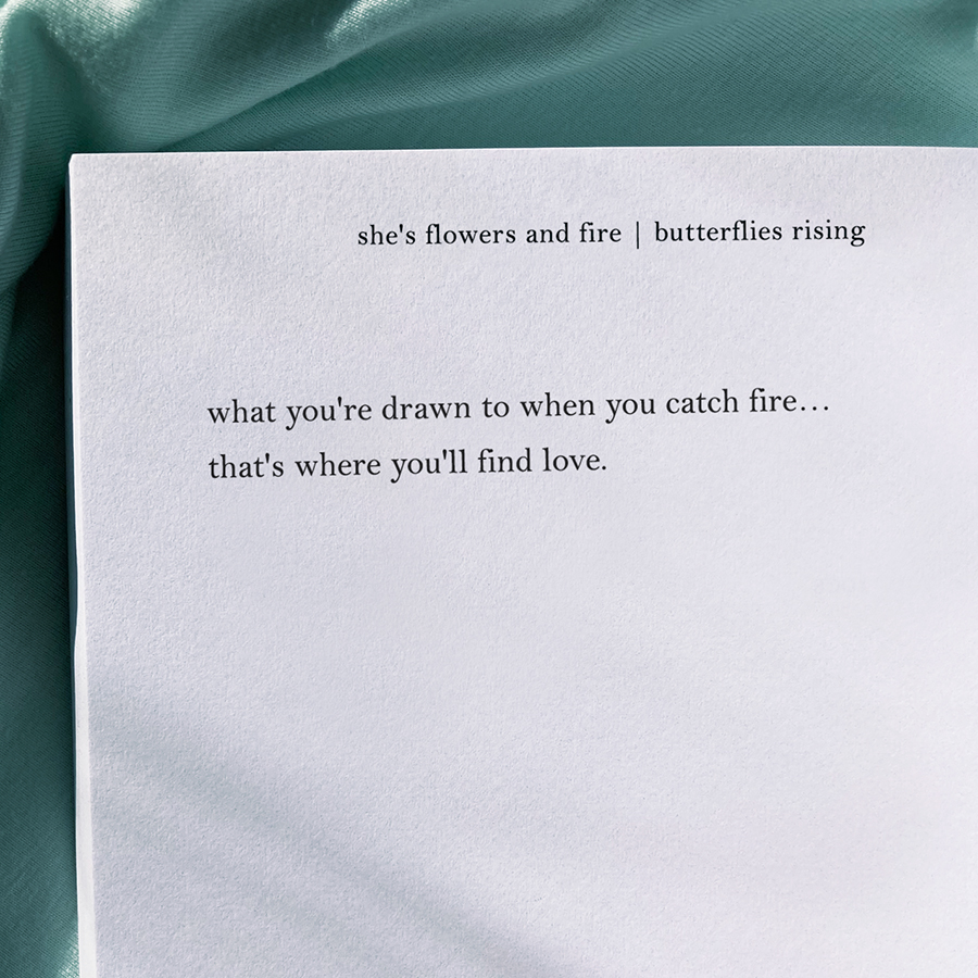 what you're drawn to when you catch fire... that's where you'll find love.