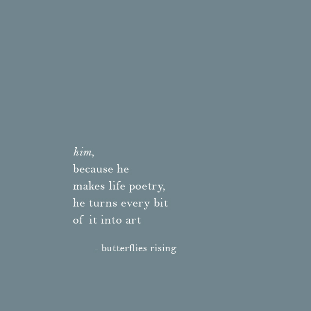 him, because he makes life poetry... he turns every bit of it into art. - butterflies rising