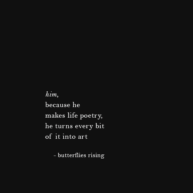 him, because he makes life poetry... he turns every bit of it into art. - butterflies rising