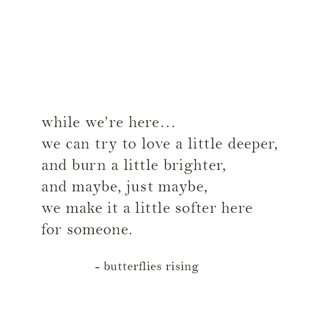 while we’re here… we can try to love a little deeper, and burn a little brighter - butterflies rising