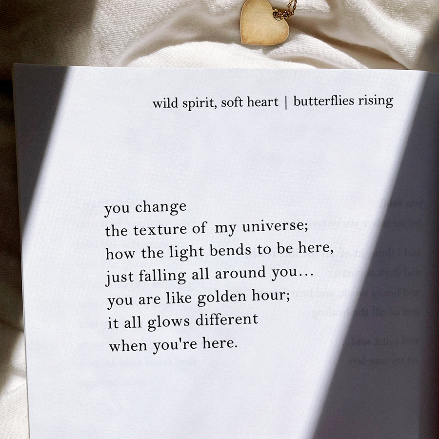 you change the texture of my universe; how the light bends to be here, just falling all around you... you are like golden hour; it all glows different when you're here