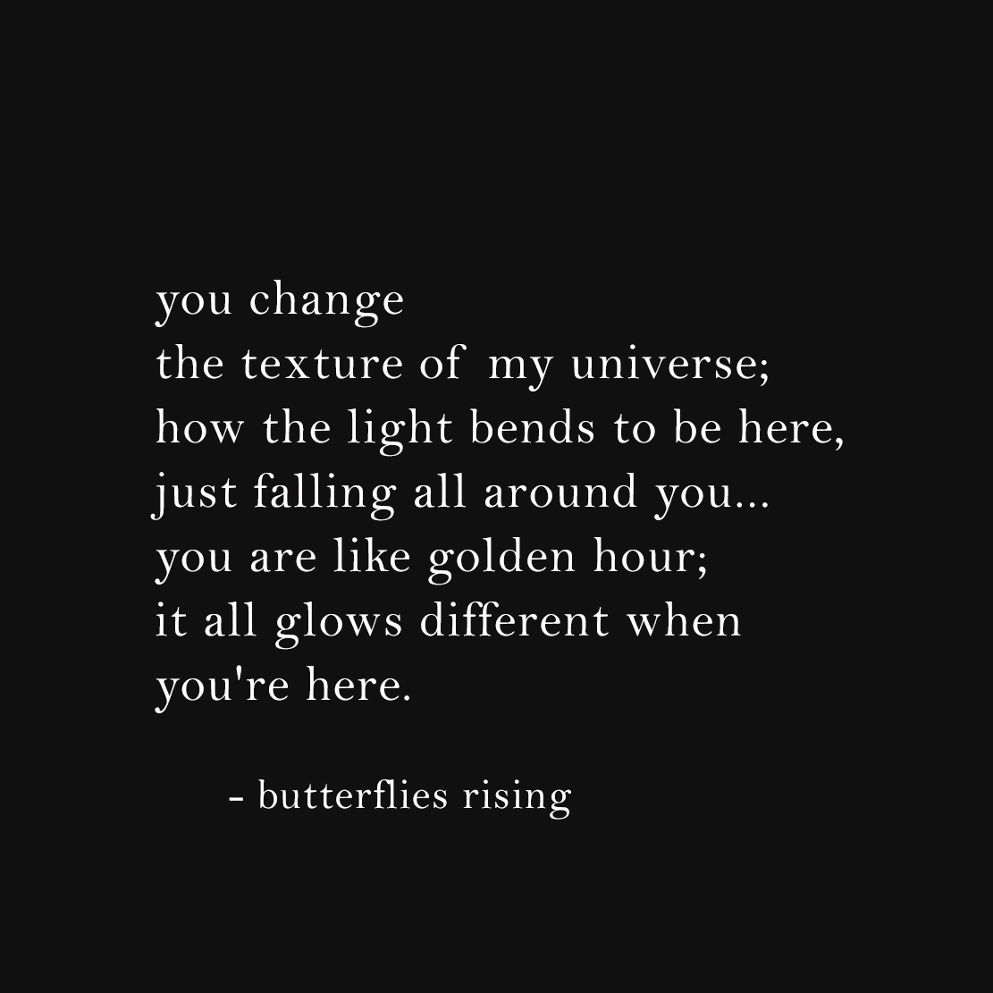 you change the texture of my universe; how the light bends to be here