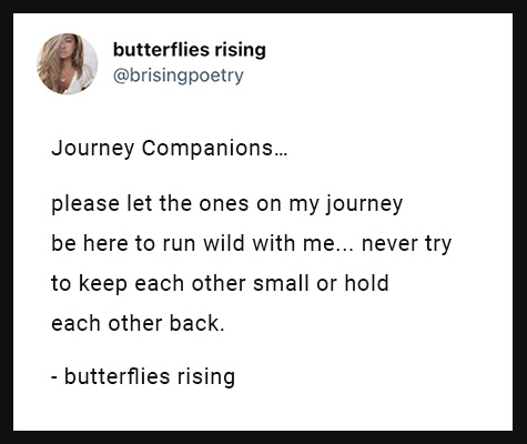 please let the ones on my journey be here to run wild with me... never try to keep each other small or hold each other back