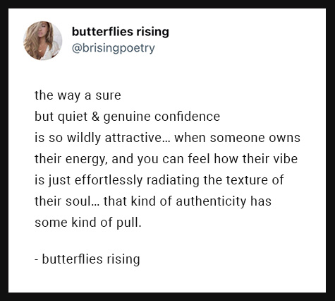 the way a sure but quiet & genuine confidence is so wildly attractive… when someone owns their energy, and you can feel how their vibe is just effortlessly radiating the texture of their soul… that kind of authenticity has some kind of pull.