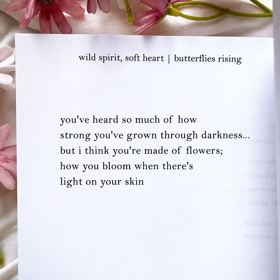 you've heard so much of how strong you've grown through darkness... but i think you're made of flowers; how you bloom when there's light on your skin