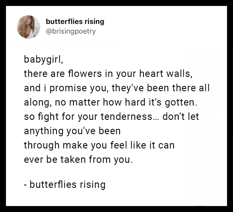 babygirl, there are flowers in your heart walls, and i promise you, they've been there all along