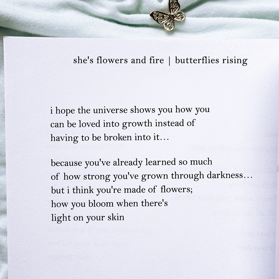 you've heard so much of how strong you've grown through darkness... but i think you're made of flowers; how you bloom when there's light on your skin